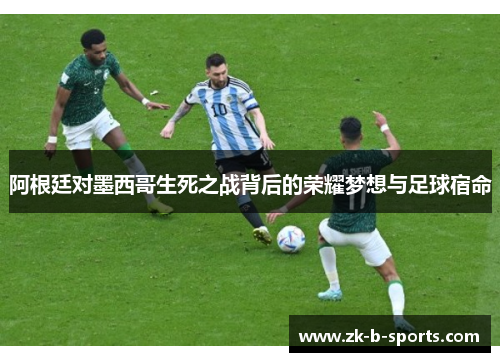 阿根廷对墨西哥生死之战背后的荣耀梦想与足球宿命