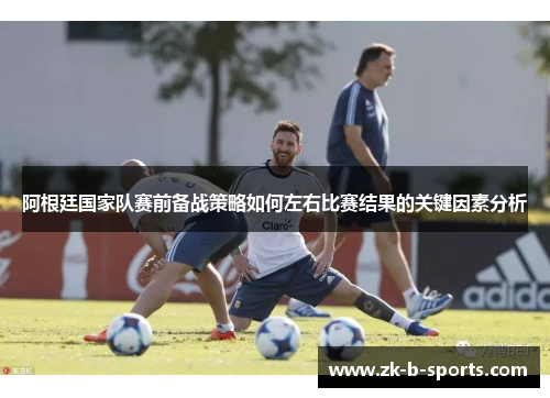 阿根廷国家队赛前备战策略如何左右比赛结果的关键因素分析