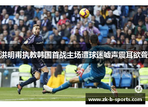 洪明甫执教韩国首战主场遭球迷嘘声震耳欲聋