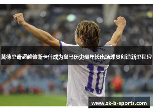 莫德里奇超越普斯卡什成为皇马历史最年长出场球员创造新里程碑
