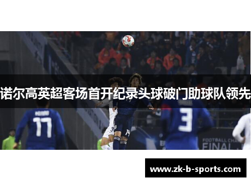 诺尔高英超客场首开纪录头球破门助球队领先