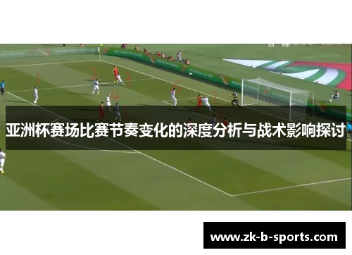 亚洲杯赛场比赛节奏变化的深度分析与战术影响探讨
